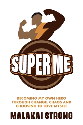 Super Me: Becoming My Own Hero through Change, Chaos and Choosing to Love Myself - Malakai Strong