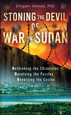Stoning the Devil of War in Sudan: Rethinking the Chronicles, Resolving the Puzzles, and Reversing the Cycles - Eltigani Ahmed