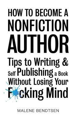 How to Become a Nonfiction Author: Tips to Writing & Self Publishing Without Losing Your F*cking Mind - Malene Bendtsen