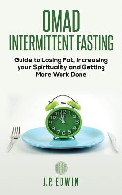 Omad: Intermittent Fasting Guide to Losing Fat, Increasing your Spirituality and Getting More Work Done - J. P. Edwin