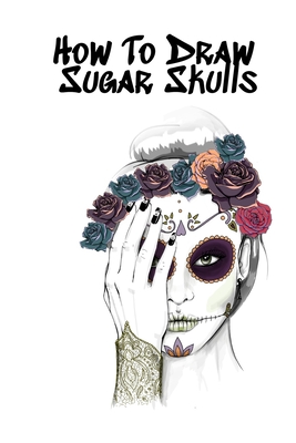 How To Draw Sugar Skulls: Skulls Book For Drawing Dia De Los Muertos Tatoo Sketchbook - Day Of The Dead Sketching Notebook & Drawing Sketch Boar - Forever Inked
