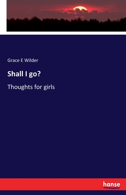 Shall I go?: Thoughts for girls - Grace E. Wilder