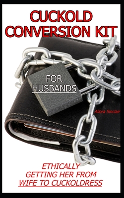 Cuckold Conversion Kit - For Husbands: Ethically Getting Her From Wife To Cuckoldress - Allora Sinclair