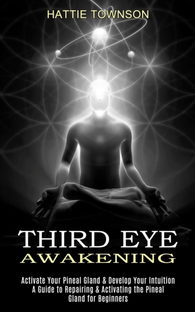 Third Eye Awakening: Activate Your Pineal Gland & Develop Your Intuition (A Guide to Repairing & Activating the Pineal Gland for Beginners) - Hattie Townson