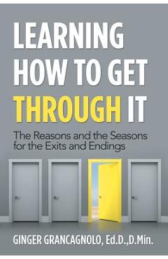 Coperta cărții 'Learning How to Get Through It: The Reasons and the Seasons for the Exits and Endings - Ginger Grancagnolo Ed D. D. Min'