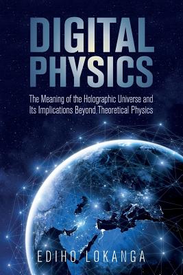 Digital Physics: The Meaning of the Holographic Universe and Its Implications Beyond Theoretical Physics - Ediho Kengete Ta Koi Lokanga