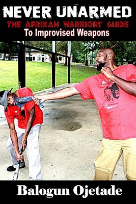 Never Unarmed: The Afrikan Warriors' Guide to Improvised Weapons - Ogunbakin Smallwood