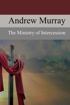 The Ministry of Intercession: A Plea for More Prayer - Andrew Murray