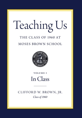 Teaching Us: The Class of 1960 at Moses Brown School: Volume I, In Class - Clifford W. Brown