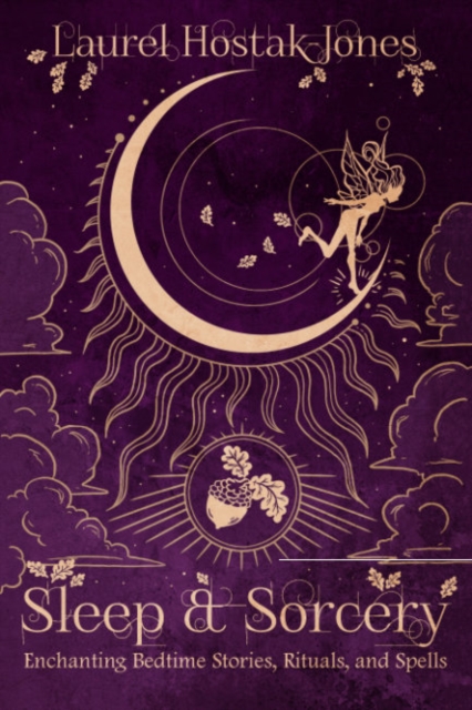 Sleep & Sorcery: Enchanting Bedtime Stories, Rituals, and Spells - Laurel Hostak-jones