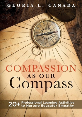 Compassion as Our Compass: 20+ Professional Learning Activities to Nurture Educator Empathy (the Supportive, Empathy-Building Guide That Brings C - Gloria L. Canada