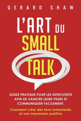 L'Art du Small Talk: Guide pratique pour les introvertis afin de vaincre leurs peurs et communiquer facilement. Comment crer des liens ins - Gerard Shaw