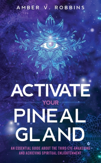 Activate Your Pineal Gland: An Essential Guide about the Third Eye Awakening and Achieving Spiritual Enlightenment - Amber V. Robbins