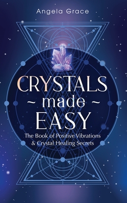 Crystals Made Easy: The Book Of Positive Vibrations & Crystal Healing Secrets - Angela Grace