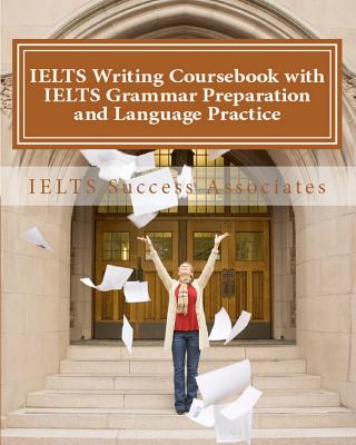 IELTS Writing Coursebook with IELTS Grammar Preparation & Language Practice: IELTS Essay Writing Guide for Task 1 of the Academic Module and Task 2 of - Ielts Success Associates