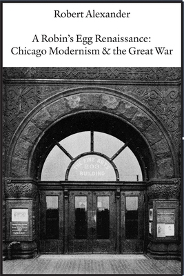 A Robin's Egg Renaissance: Chicago Modernism & the Great War - Robert Alexander