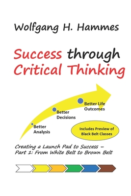 Success through Critical Thinking: Creating a Launch Pad to Success - Part 1: From White Belt to Brown Belt - Wolfgang H. Hammes