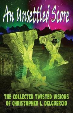 Coperta cărții 'An Unsettled Score: The Collected Twisted Visions of Christopher L. DelGuercio - Rebecca Ledford'