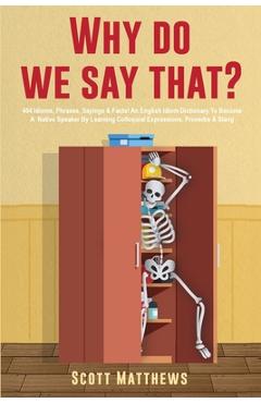 Coperta cărții 'Why Do We Say That? - 404 Idioms, Phrases, Sayings & Facts! An English Idiom Dictionary To Become A Native Speaker By'