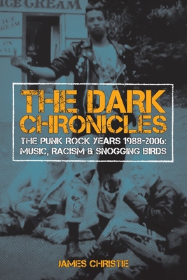 The Dark Chronicles: The Punk Rock Years 1988-2006: Music, Racism & Snogging Birds - James Christie