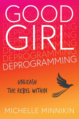 Good Girl Deprogramming: Unleash The Rebel Within - Michelle Minnikin