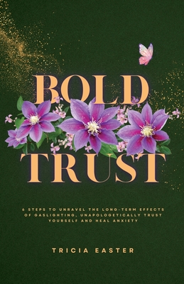 Bold Trust: 6 Steps to Unravel the Long-Term Effects of Gaslighting, Unapologetically Trust Yourself and Heal Anxiety - Tricia Easter