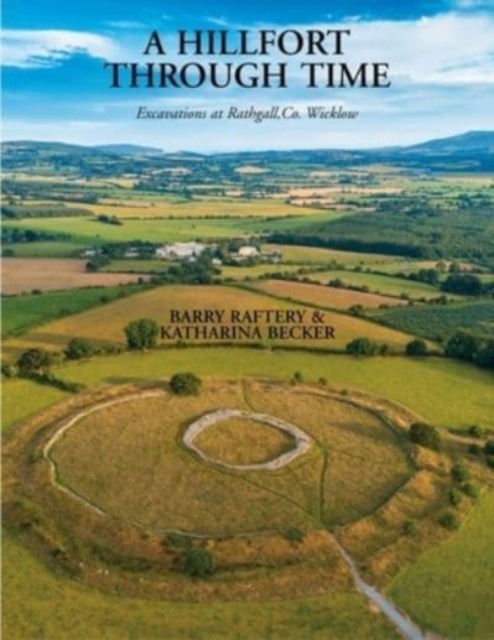 A Hillfort Through Time: Excavations at Rathgall, Co Wicklow - Barry Raftery