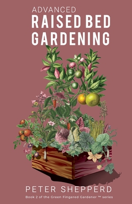 Advanced Raised Bed Gardening: Expert Tips to Optimize Your Yield, Grow Healthy Plants and Vegetables and Take Your Raised Bed Garden to the Next Lev - Peter Shepperd