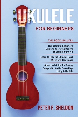 Ukulele for Beginners: 3 Books in 1-The Beginner's Guide to Learn the Realms of Ukulele+ Learn to Play the Ukulele, Read Music and Play Songs - Peter F. Sheldon