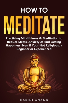 How to Meditate: Practicing Mindfulness & Meditation to Reduce Stress, Anxiety & Find Lasting Happiness Even if Your Not Religious, a B - Harini Anand