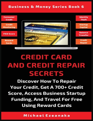 Credit Card And Credit Repair Secrets: Discover How To Repair Your Credit, Get A 700+ Credit Score, Access Business Startup Funding, And Travel For Fr - Michael Ezeanaka