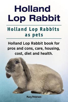 Holland Lop Rabbit. Holland Lop Rabbits as pets. Holland Lop Rabbit book for pros and cons, care, housing, cost, diet and health. - Macy Peterson