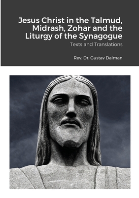 Jesus Christ in the Talmud, Midrash, Zohar and the Liturgy of the Synagogue: Texts and Translations - Gustaf Dalman