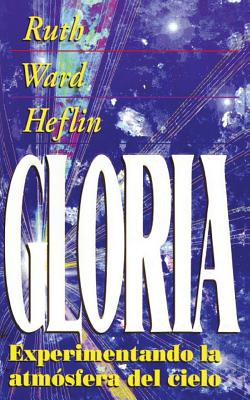 La Gloria = Experiencing the Atmosphere of Heaven - Ruth Ward Heflin