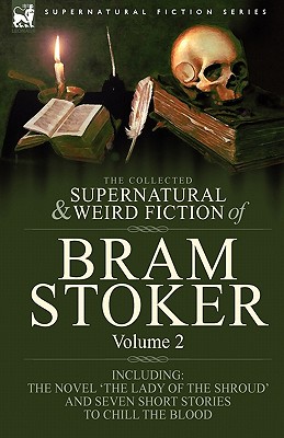 The Collected Supernatural and Weird Fiction of Bram Stoker: 2-Contains the Novel 'The Lady Of The Shroud' and Seven Short Stories to Chill the Blood - Bram Stoker