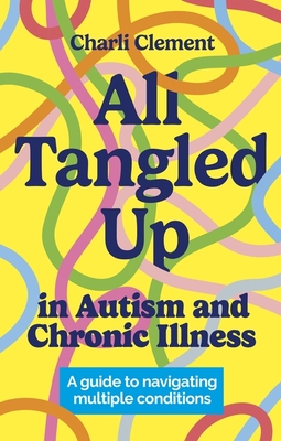 All Tangled Up in Autism and Chronic Illness: A Guide to Navigating Multiple Conditions - Charli Clement