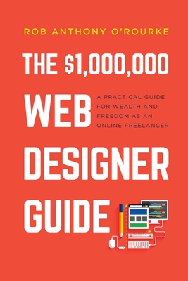 $1,000,000 Web Designer Guide: A Practical Guide for Wealth and Freedom as an Online Freelancer - Rob Anthony O'rourke