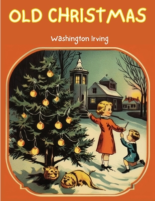 Old Christmas: The Story that will take you back to the Christmas of Yesteryears! - Washington Irving