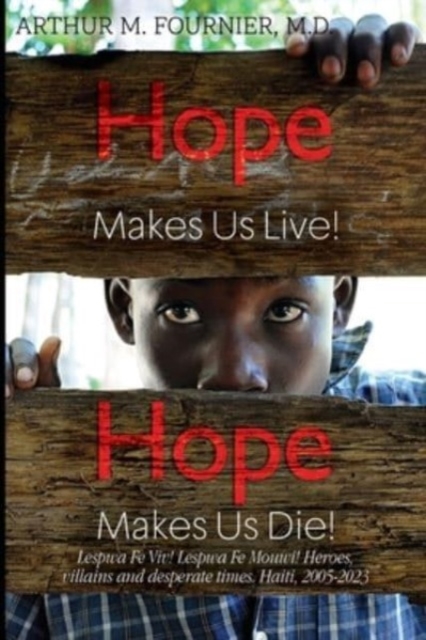 Hope Makes Us Live! Hope Makes Us Die! Lespwa Fe Viv! Lespwa Fe Mouwi! Heroes, villains and desperate times. Haiti, 2005-2023 - Arthur M. Fournier