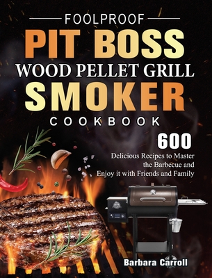 Foolproof Pit Boss Wood Pellet Grill and Smoker Cookbook: 600 Delicious Recipes to Master the Barbecue and Enjoy it with Friends and Family - Barbara Carroll