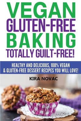 Vegan Gluten-Free Baking: Totally Guilt-Free!: Healthy and Delicious, 100% Vegan and Gluten-Free Dessert Recipes You Will Love - Kira Novac