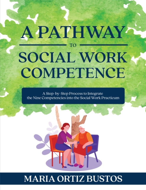 A Pathway to Social Work Competence: A Step-by-Step Process to Integrate the Nine Competencies into the Social Work Practicum - Maria Ortiz Bustos