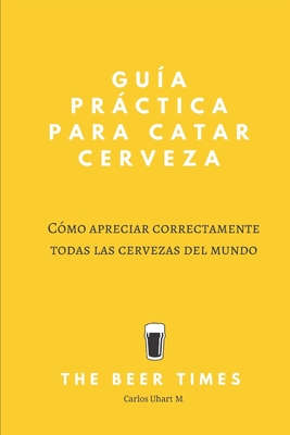 Gua Prctica Para Catar Cerveza: Cmo Apreciar Correctamente Todas las Cervezas del Mundo - Carlos Manosalva Uhart