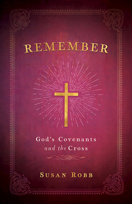 Remember: God's Covenants and the Cross - Susan Robb