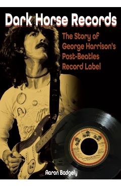 Dark Horse Records: The Story of George Harrison's Post-Beatles Record Label - Aaron Badgley