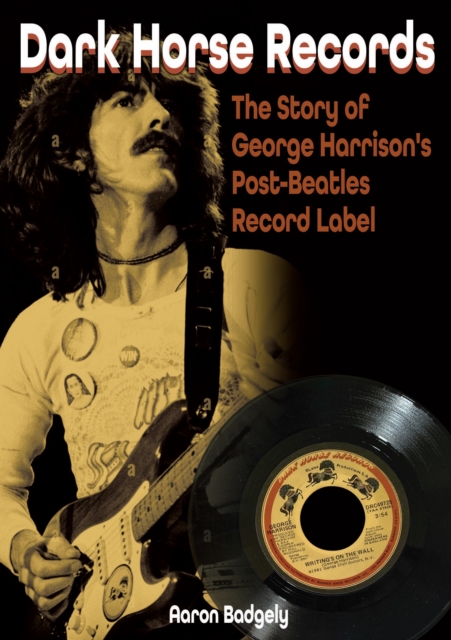 Dark Horse Records: The Story of George Harrison's Post-Beatles Record Label - Aaron Badgley