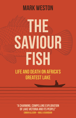 The Saviour Fish: Life and Death on Africa's Greatest Lake - Mark Weston