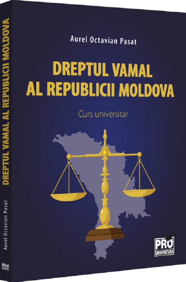 Dreptul vamal al Republicii Moldova. Curs universitar - Aurel Octavian Pasat