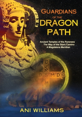 Guardians of the Dragon Path: Ancient Temples of the Pyrenees, the Way of the Stars Camino, A Magdalena Meridian - Ani Williams