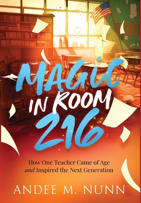 Magic in Room 216: How One Teacher Came of Age and Inspired the Next Generation - Andee M. Nunn